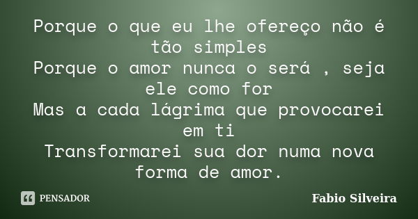 Porque o que eu lhe ofereço não é tão simples Porque o amor nunca o será , seja ele como for Mas a cada lágrima que provocarei em ti Transformarei sua dor numa ... Frase de Fabio Silveira.