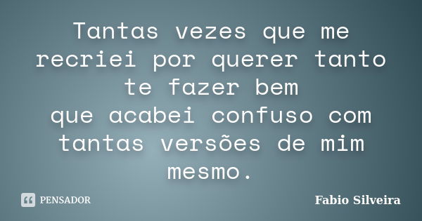 Tantas vezes que me recriei por querer tanto te fazer bem que acabei confuso com tantas versões de mim mesmo.... Frase de Fabio Silveira.