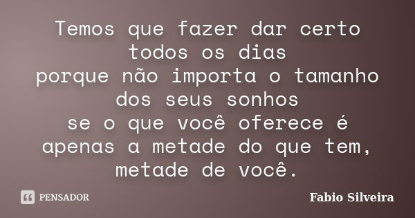 Temos que fazer dar certo todos os dias porque não importa o tamanho dos seus sonhos se o que você oferece é apenas a metade do que tem, metade de você.... Frase de Fabio Silveira.