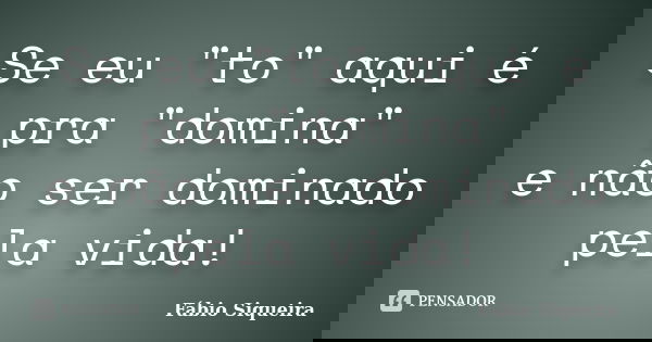 Se eu "to" aqui é pra "domina" e não ser dominado pela vida!... Frase de Fábio Siqueira.