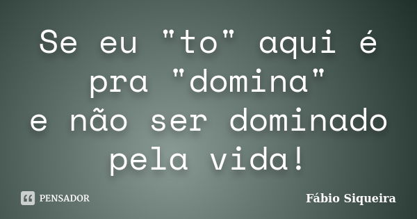 Se eu "to" aqui é pra "domina" e não ser dominado pela vida!... Frase de Fábio Siqueira.