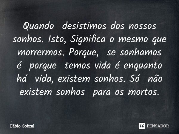 ⁠Quando desistimos dos nossos sonhos. Isto, Significa o mesmo que morrermos. Porque, se sonhamos é porque temos vida é enquanto há vida, existem sonhos. Só não ... Frase de Fábio Sobral.