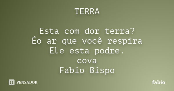 TERRA Esta com dor terra? Éo ar que você respira Ele esta podre. cova Fabio Bispo... Frase de FABIO.