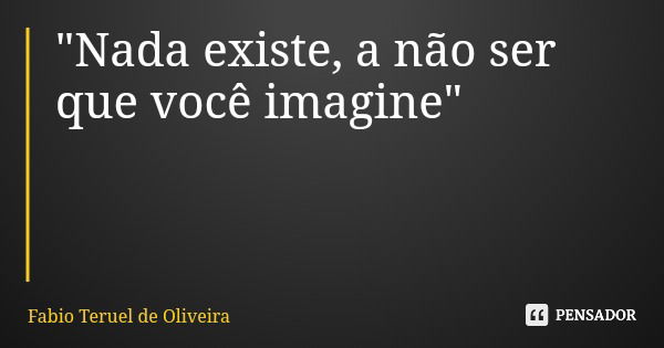 "Nada existe, a não ser que você imagine"... Frase de Fabio Teruel de Oliveira.