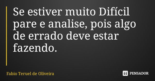 Se estiver muito Difícil pare e analise, pois algo de errado deve estar fazendo.... Frase de Fabio Teruel de Oliveira.