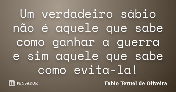 Um verdadeiro sábio não é aquele que sabe como ganhar a guerra e sim aquele que sabe como evita-la!... Frase de Fabio Teruel de Oliveira.