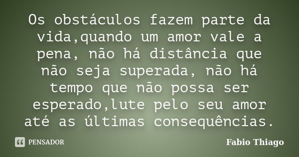 Os obstáculos fazem parte da vida,quando um amor vale a pena, não há distância que não seja superada, não há tempo que não possa ser esperado,lute pelo seu amor... Frase de Fabio Thiago.