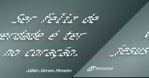 Ser feliz de verdade é ter jesus no coração.... Frase de fábio Torres Pereira.