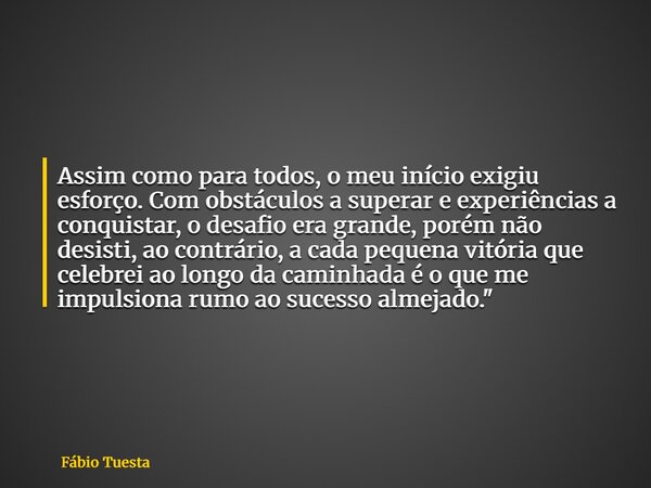 Assim como para todos, o meu início exigiu esforço. Com obstáculos a superar e experiências a conquistar, o desafio era grande, porém não desisti, ao contrário,... Frase de Fábio Tuesta.
