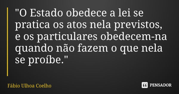 "O Estado obedece a lei se pratica os atos nela previstos, e os particulares obedecem-na quando não fazem o que nela se proíbe."... Frase de Fábio Ulhoa Coelho.