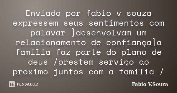 Enviado por fabio v souza expressem seus sentimentos com palavar ]desenvolvam um relacionamento de confiança]a familia faz parte do plano de deus /prestem servi... Frase de Fabio V. Souza.