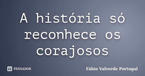 A história só reconhece os corajosos... Frase de Fábio Valverde Portugal.