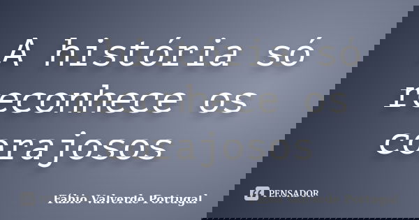 A história só reconhece os corajosos... Frase de Fábio Valverde Portugal.