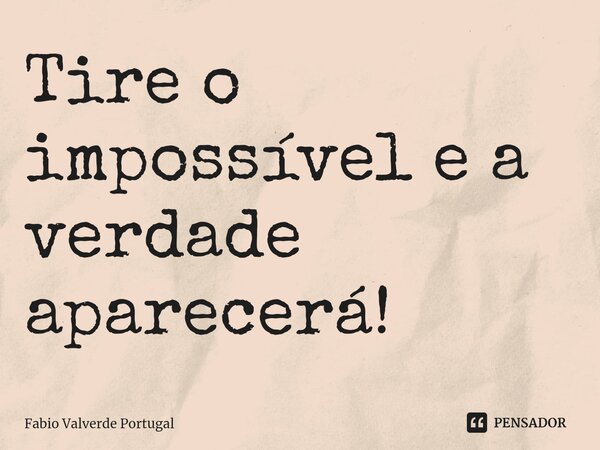 ⁠Tire o impossível e a verdade aparecerá!... Frase de Fábio Valverde Portugal.