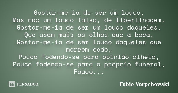 Gostar-me-ia de ser um louco, Mas não um louco falso, de libertinagem. Gostar-me-ia de ser um louco daqueles, Que usam mais os olhos que a boca, Gostar-me-ia de... Frase de Fábio Varpchowski.