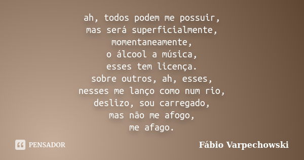 ah, todos podem me possuir, mas será superficialmente, momentaneamente, o álcool a música, esses tem licença. sobre outros, ah, esses, nesses me lanço como num ... Frase de Fábio Varpechowski.