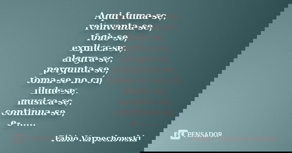 Aqui fuma-se, reinventa-se, fode-se, explica-se, alegra-se, pergunta-se, toma-se no cú, ilude-se, musica-se, continua-se, e-......... Frase de Fábio Varpechowski.