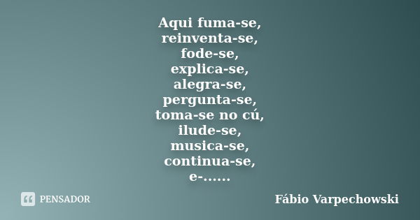 Aqui fuma-se, reinventa-se, fode-se, explica-se, alegra-se, pergunta-se, toma-se no cú, ilude-se, musica-se, continua-se, e-......... Frase de Fábio Varpechowski.