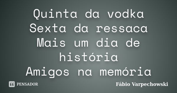 Quinta da vodka Sexta da ressaca Mais um dia de história Amigos na memória... Frase de Fábio Varpechowski.