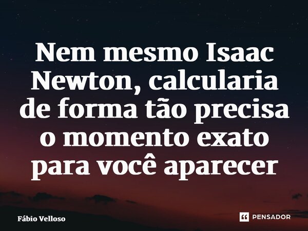 ⁠Nem mesmo Isaac Newton, calcularia de forma tão precisa o momento exato para você aparecer... Frase de Fábio Velloso.