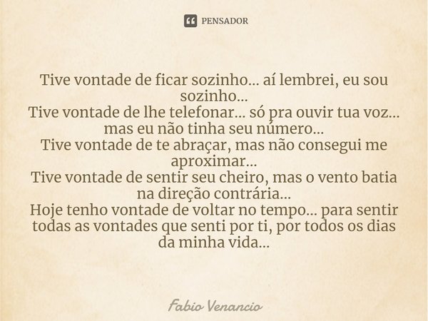 Tive vontade de ficar sozinho... aí lembrei, eu sou sozinho... Tive vontade de lhe telefonar... só pra ouvir tua voz... mas eu não tinha seu número... Tive vont... Frase de Fabio Venancio.