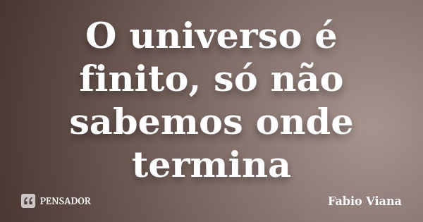 O universo é finito, só não sabemos onde termina... Frase de Fabio Viana.