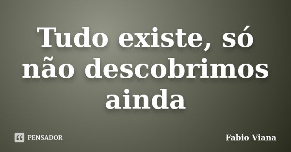 Tudo existe, só não descobrimos ainda... Frase de Fabio Viana.