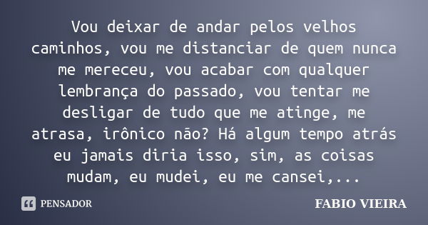 Vou deixar de andar pelos velhos caminhos, vou me distanciar de quem nunca me mereceu, vou acabar com qualquer lembrança do passado, vou tentar me desligar de t... Frase de FABIO VIEIRA.