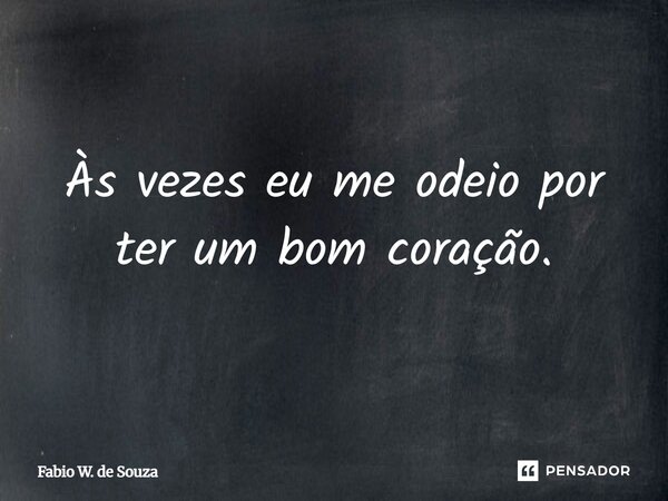 Às vezes eu me odeio por ter um bom coração.... Frase de Fabio W. de Souza.