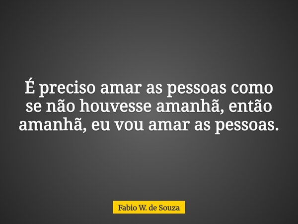 É preciso amar as pessoas como se não houvesse amanhã, então amanhã, eu vou amar as pessoas.... Frase de Fabio W. de Souza.