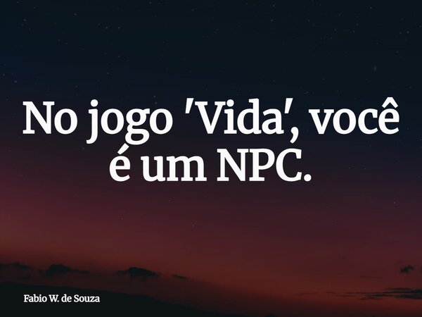 No jogo 'Vida', você é um NPC.... Frase de Fabio W. de Souza.