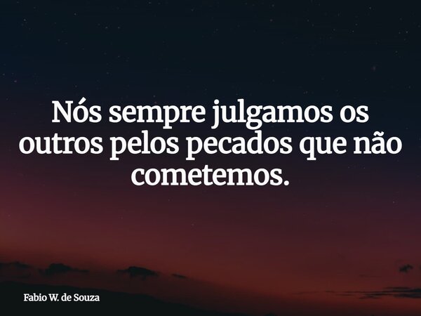 Nós sempre julgamos os outros pelos pecados que não cometemos.⁠... Frase de Fabio W. de Souza.