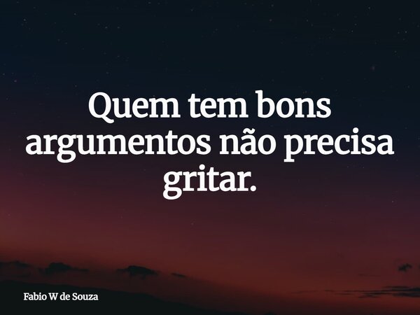 Quem tem bons argumentos não precisa gritar.⁠... Frase de Fabio W de Souza.