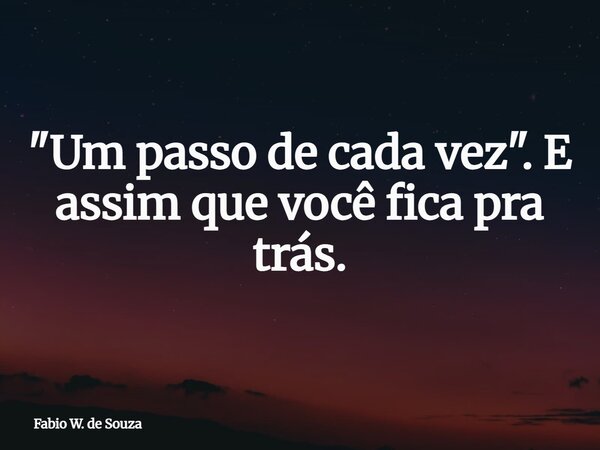 "Um passo de cada vez"⁠. E assim que você fica pra trás.... Frase de Fabio W. de Souza.