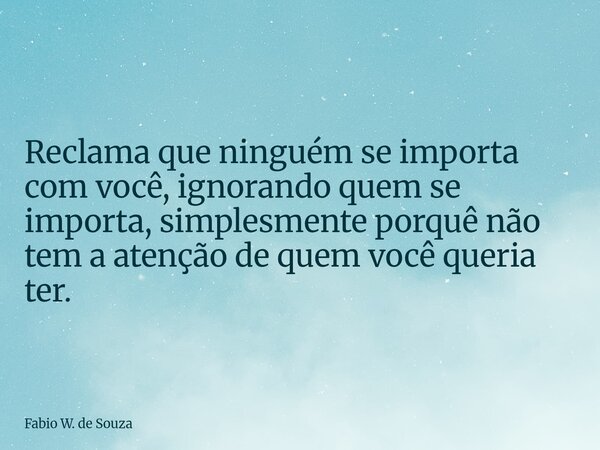 ⁠Reclama que ninguém se importa com você, ignorando quem se importa, simplesmente porquê não tem a atenção de quem você queria ter.... Frase de Fabio W. de Souza.