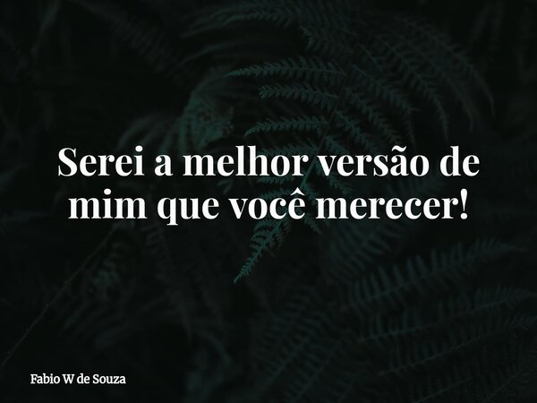 Serei a melhor versão de mim que você merecer⁠!... Frase de Fabio W de Souza.