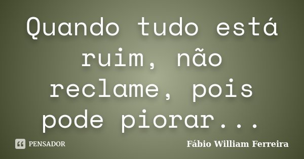 Quando tudo está ruim, não reclame, pois pode piorar...... Frase de Fábio William Ferreira.