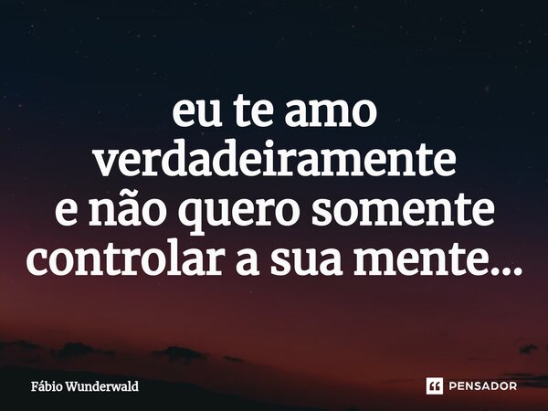 ⁠eu te amo verdadeiramente e não quero somente controlar a sua mente...... Frase de Fábio Wunderwald.