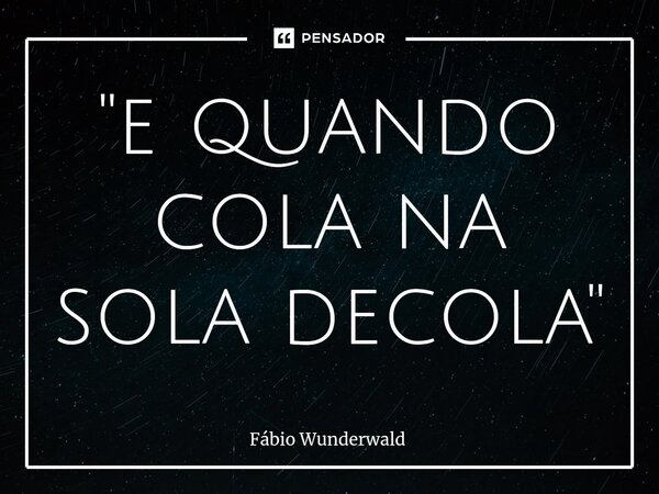 "e quando cola na sola decola"⁠... Frase de Fábio Wunderwald.