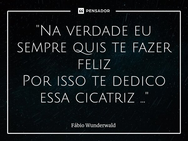 "Na verdade eu sempre quis te fazer feliz Por isso te dedico essa cicatriz ..."... Frase de Fábio Wunderwald.