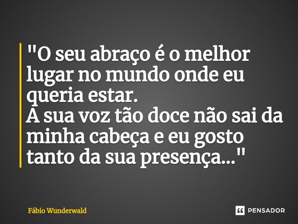 "⁠O seu abraço é o melhor lugar no mundo onde eu queria estar. A sua voz tão doce não sai da minha cabeça e eu gosto tanto da sua presença..."... Frase de Fábio Wunderwald.