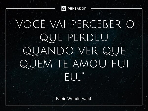 ⁠"você vai perceber o que perdeu quando ver que quem te amou fui eu..."... Frase de Fábio Wunderwald.