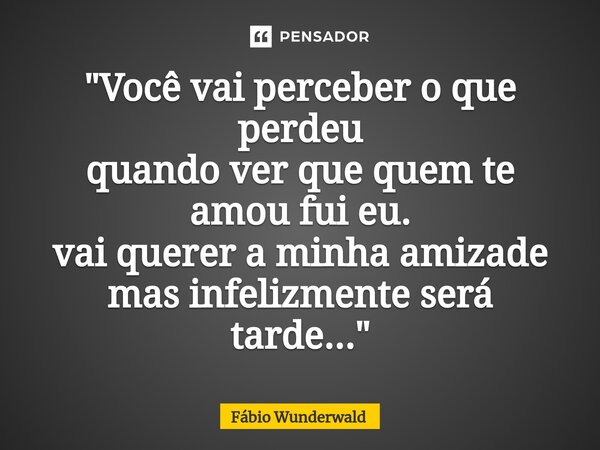 ⁠"Você vai perceber o que perdeu quando ver que quem te amou fui eu. vai querer a minha amizade mas infelizmente será tarde..."... Frase de Fábio Wunderwald.