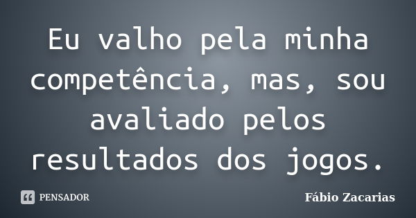 Eu valho pela minha competência, mas, sou avaliado pelos resultados dos jogos.... Frase de Fábio Zacarias.