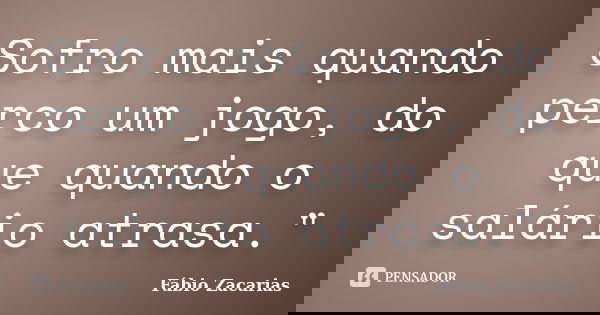 Sofro mais quando perco um jogo, do que quando o salário atrasa."... Frase de Fábio Zacarias.