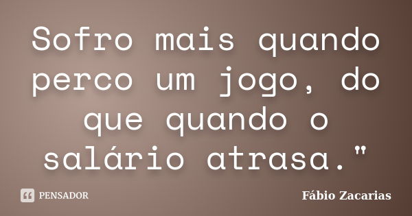 Sofro mais quando perco um jogo, do que quando o salário atrasa."... Frase de Fábio Zacarias.