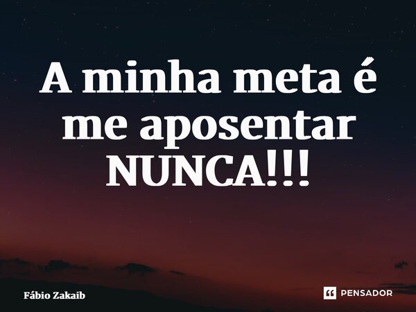 A minha meta é me aposentarNUNCA!!! ⁠... Frase de Fábio Zakaib.