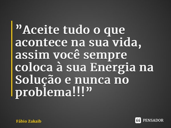 ⁠⁠”Aceite tudo o que acontece na sua vida, assim você sempre coloca à sua Energia na Solução e nunca no problema!!!”... Frase de Fábio Zakaib.