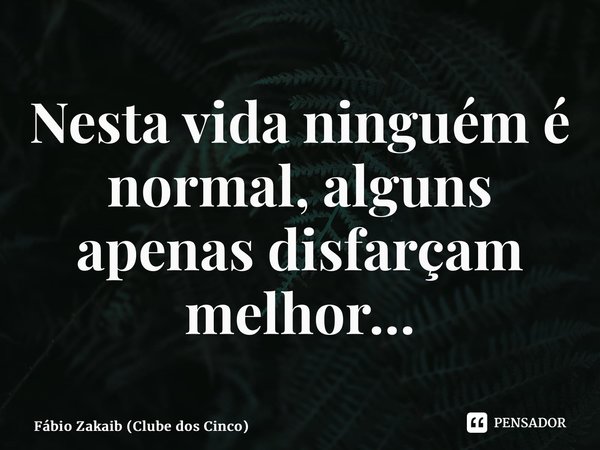 ⁠Nesta vida ninguém é normal, alguns apenas disfarçam melhor…... Frase de Fábio Zakaib (Clube dos Cinco).