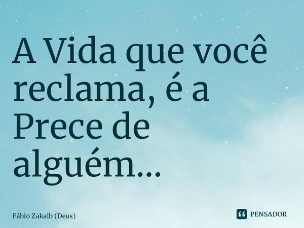 ⁠A Vida que você reclama, é a Prece de alguém…... Frase de Fábio Zakaib (Deus).